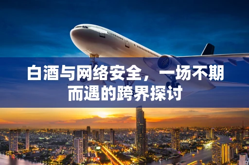 白酒与网络安全，一场不期而遇的跨界探讨