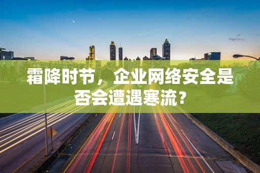 霜降时节，企业网络安全是否会遭遇寒流？