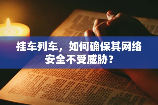挂车列车，如何确保其网络安全不受威胁？