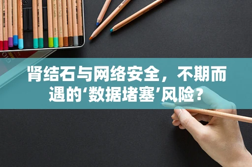 肾结石与网络安全，不期而遇的‘数据堵塞’风险？