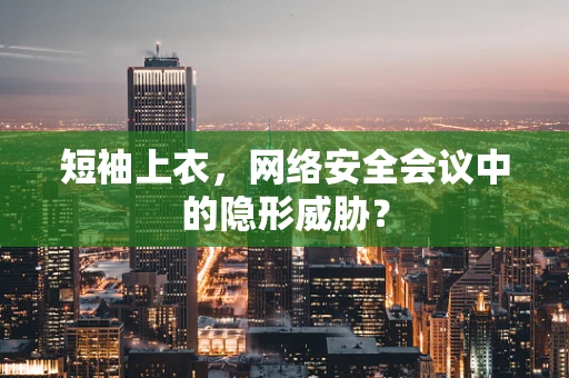 短袖上衣，网络安全会议中的隐形威胁？