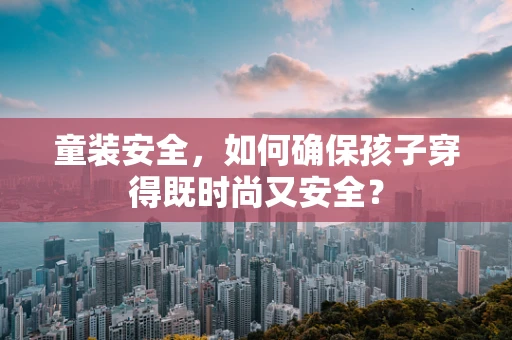 童装安全，如何确保孩子穿得既时尚又安全？