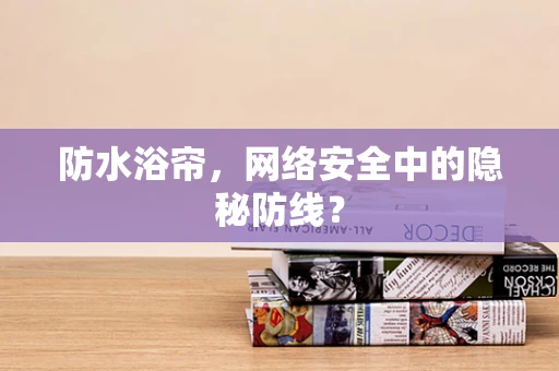 防水浴帘，网络安全中的隐秘防线？