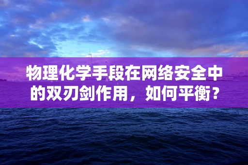 物理化学手段在网络安全中的双刃剑作用，如何平衡？
