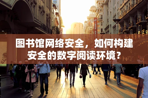 图书馆网络安全，如何构建安全的数字阅读环境？