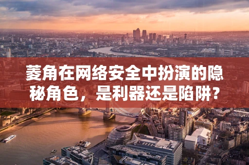 菱角在网络安全中扮演的隐秘角色，是利器还是陷阱？