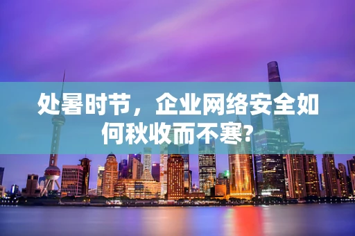 处暑时节，企业网络安全如何秋收而不寒?