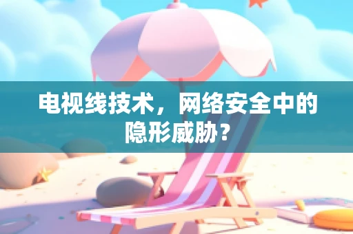 电视线技术，网络安全中的隐形威胁？