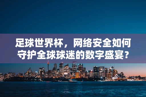 足球世界杯，网络安全如何守护全球球迷的数字盛宴？