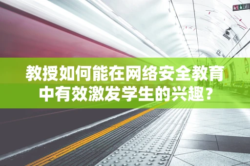 教授如何能在网络安全教育中有效激发学生的兴趣？