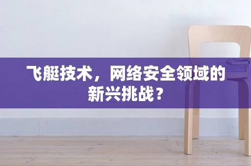飞艇技术，网络安全领域的新兴挑战？