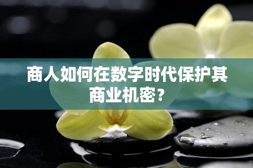 商人如何在数字时代保护其商业机密？