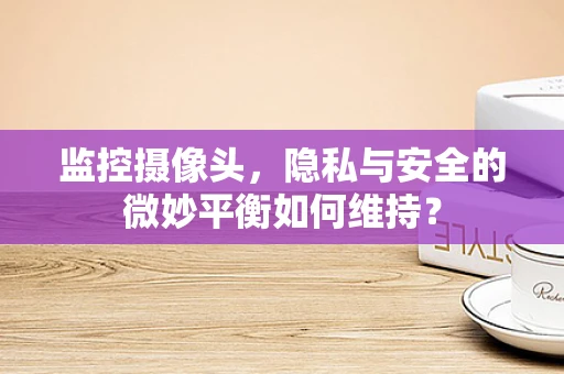 监控摄像头，隐私与安全的微妙平衡如何维持？