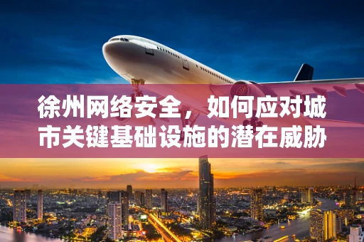 徐州网络安全，如何应对城市关键基础设施的潜在威胁？