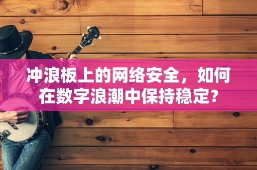 冲浪板上的网络安全，如何在数字浪潮中保持稳定？