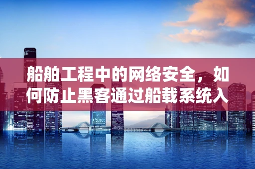 船舶工程中的网络安全，如何防止黑客通过船载系统入侵？