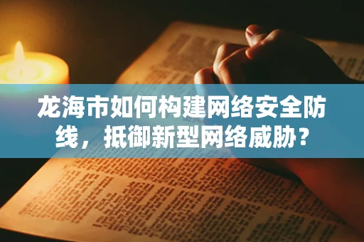 龙海市如何构建网络安全防线，抵御新型网络威胁？