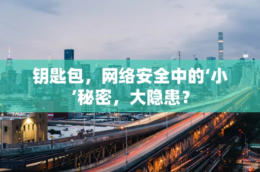钥匙包，网络安全中的‘小’秘密，大隐患？
