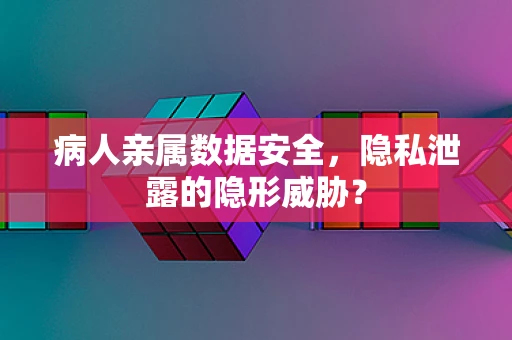 病人亲属数据安全，隐私泄露的隐形威胁？