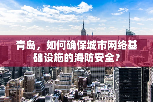青岛，如何确保城市网络基础设施的海防安全？
