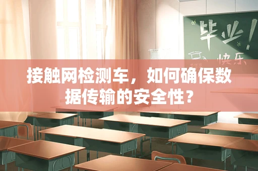 接触网检测车，如何确保数据传输的安全性？