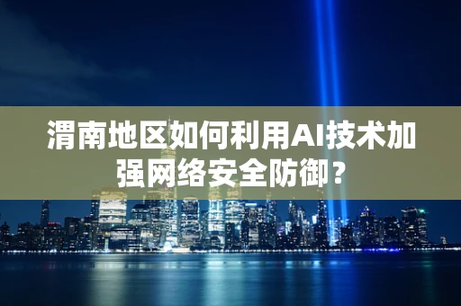渭南地区如何利用AI技术加强网络安全防御？