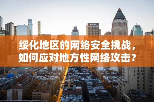 绥化地区的网络安全挑战，如何应对地方性网络攻击？