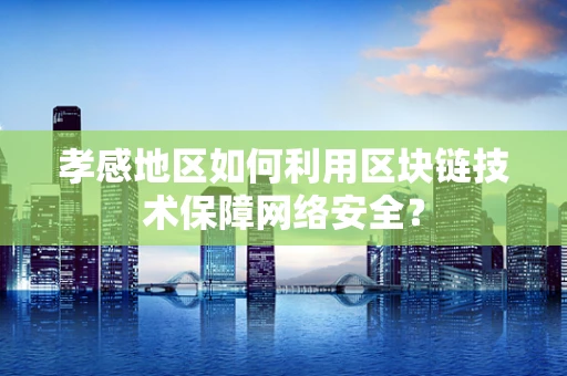 孝感地区如何利用区块链技术保障网络安全？
