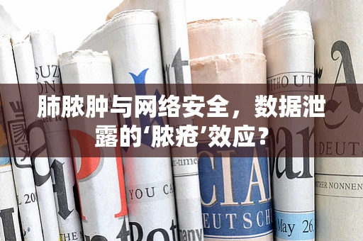 肺脓肿与网络安全，数据泄露的‘脓疮’效应？
