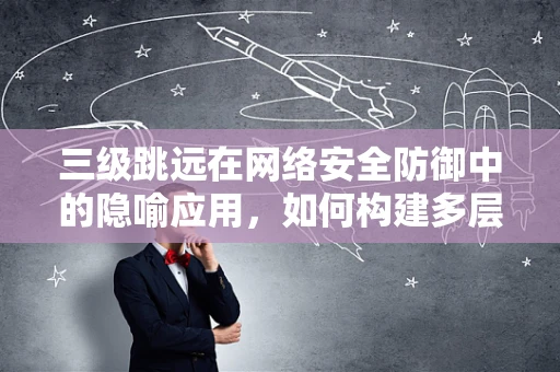 三级跳远在网络安全防御中的隐喻应用，如何构建多层次防护体系？