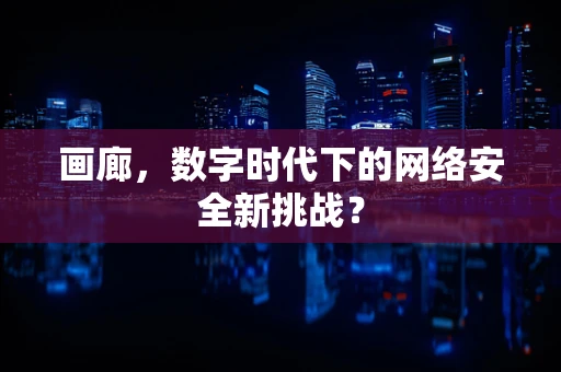画廊，数字时代下的网络安全新挑战？