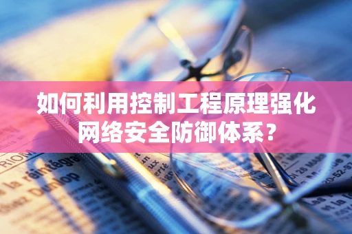 如何利用控制工程原理强化网络安全防御体系？