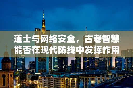 道士与网络安全，古老智慧能否在现代防线中发挥作用？