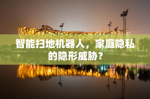 智能扫地机器人，家庭隐私的隐形威胁？