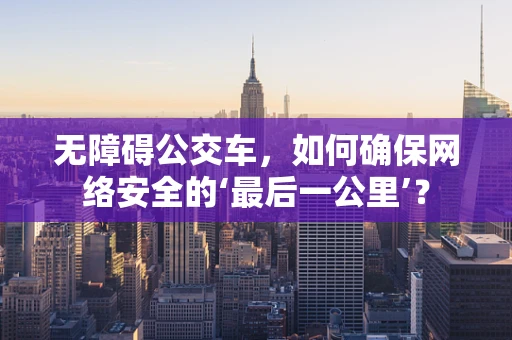 无障碍公交车，如何确保网络安全的‘最后一公里’？
