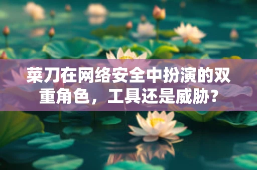 菜刀在网络安全中扮演的双重角色，工具还是威胁？