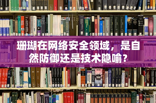 珊瑚在网络安全领域，是自然防御还是技术隐喻？
