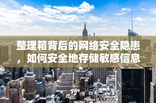 整理箱背后的网络安全隐患，如何安全地存储敏感信息？