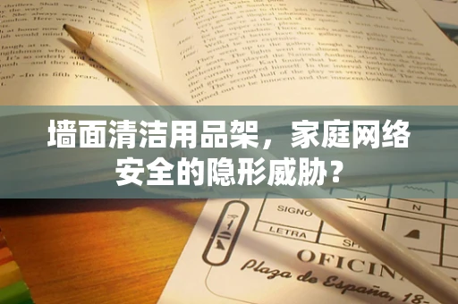 墙面清洁用品架，家庭网络安全的隐形威胁？