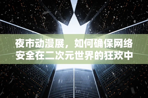 夜市动漫展，如何确保网络安全在二次元世界的狂欢中不受侵犯？