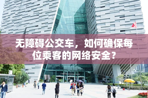 无障碍公交车，如何确保每位乘客的网络安全？