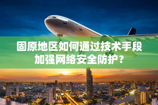 固原地区如何通过技术手段加强网络安全防护？