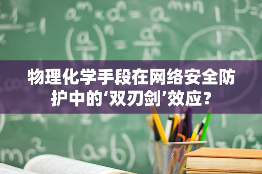 物理化学手段在网络安全防护中的‘双刃剑’效应？