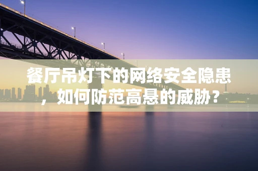 餐厅吊灯下的网络安全隐患，如何防范高悬的威胁？