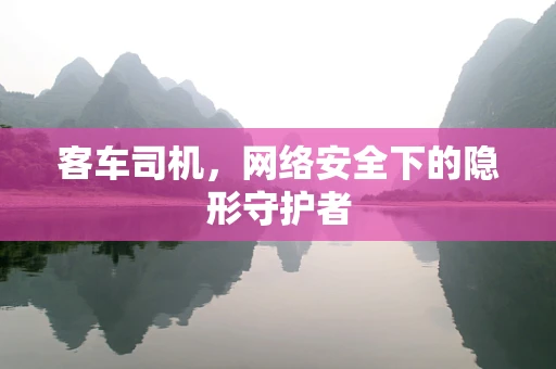 客车司机，网络安全下的隐形守护者