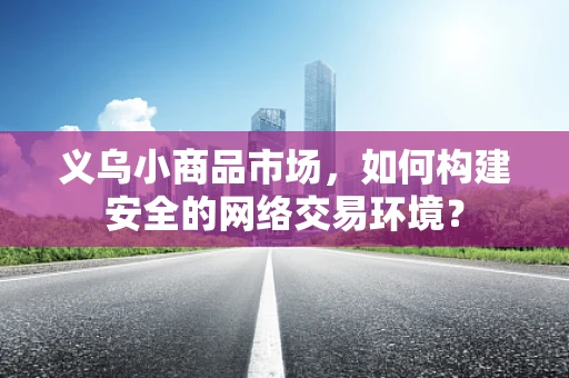 义乌小商品市场，如何构建安全的网络交易环境？