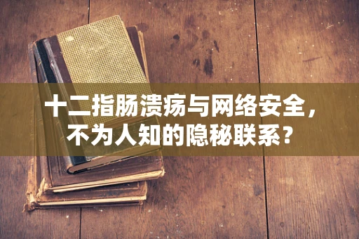 十二指肠溃疡与网络安全，不为人知的隐秘联系？