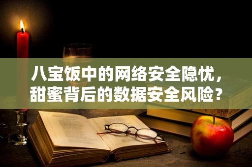 八宝饭中的网络安全隐忧，甜蜜背后的数据安全风险？