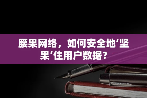 腰果网络，如何安全地‘坚果’住用户数据？