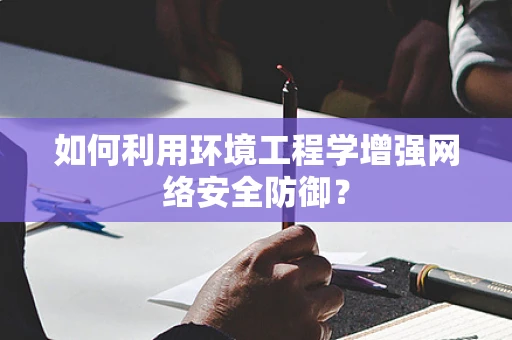 如何利用环境工程学增强网络安全防御？